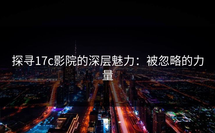 探寻17c影院的深层魅力：被忽略的力量
