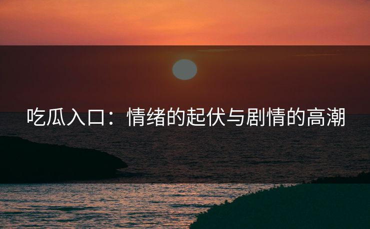 吃瓜入口：情绪的起伏与剧情的高潮
