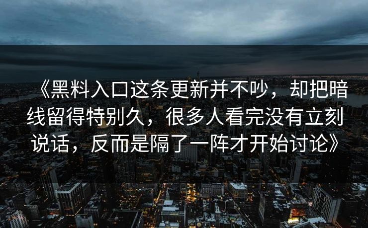 《黑料入口这条更新并不吵，却把暗线留得特别久，很多人看完没有立刻说话，反而是隔了一阵才开始讨论》