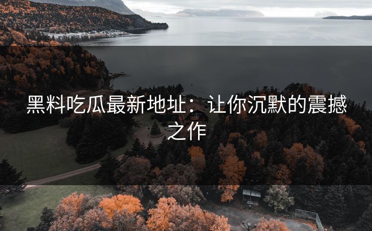 黑料吃瓜最新地址：让你沉默的震撼之作