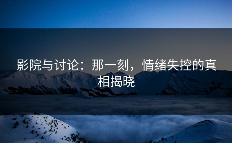 影院与讨论：那一刻，情绪失控的真相揭晓