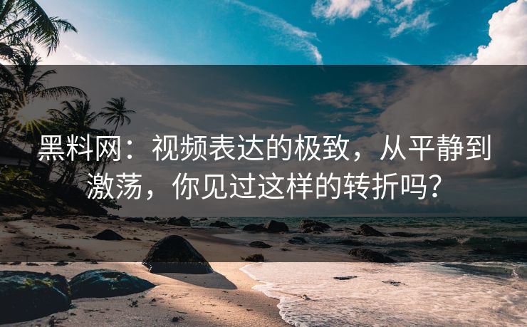 黑料网：视频表达的极致，从平静到激荡，你见过这样的转折吗？