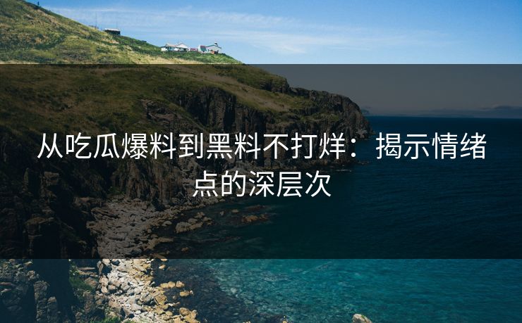 从吃瓜爆料到黑料不打烊：揭示情绪点的深层次