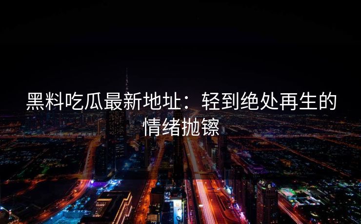 黑料吃瓜最新地址：轻到绝处再生的情绪抛镲