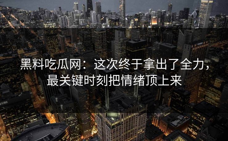 黑料吃瓜网：这次终于拿出了全力，最关键时刻把情绪顶上来