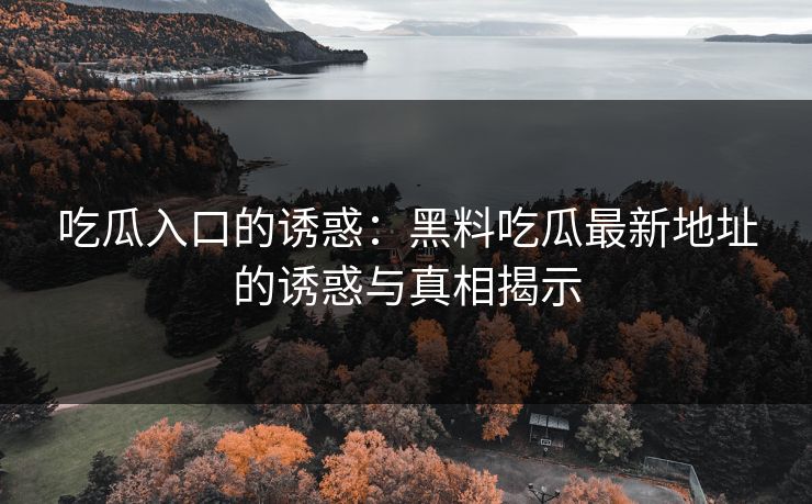 吃瓜入口的诱惑：黑料吃瓜最新地址的诱惑与真相揭示