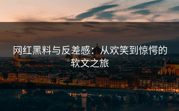网红黑料与反差感：从欢笑到惊愕的软文之旅