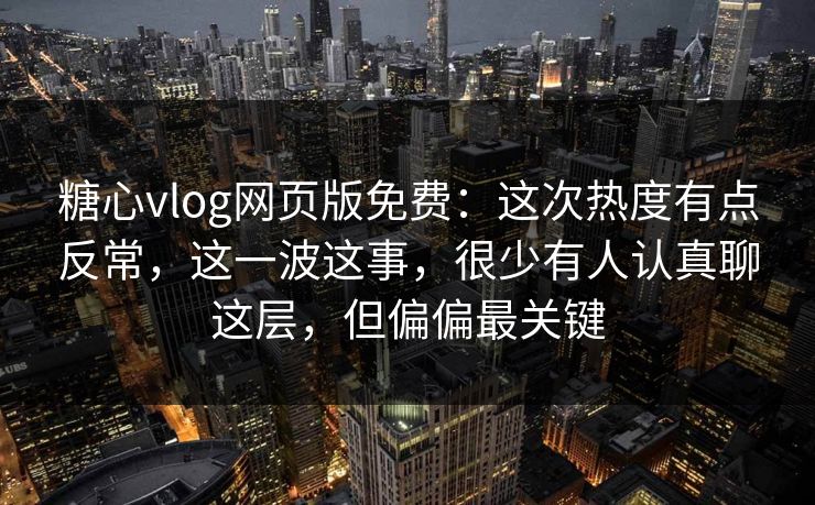 糖心vlog网页版免费：这次热度有点反常，这一波这事，很少有人认真聊这层，但偏偏最关键