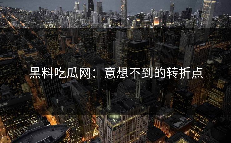 黑料吃瓜网：意想不到的转折点