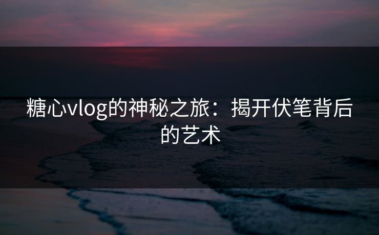 糖心vlog的神秘之旅：揭开伏笔背后的艺术