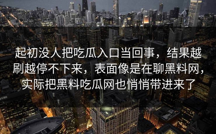 起初没人把吃瓜入口当回事，结果越刷越停不下来，表面像是在聊黑料网，实际把黑料吃瓜网也悄悄带进来了