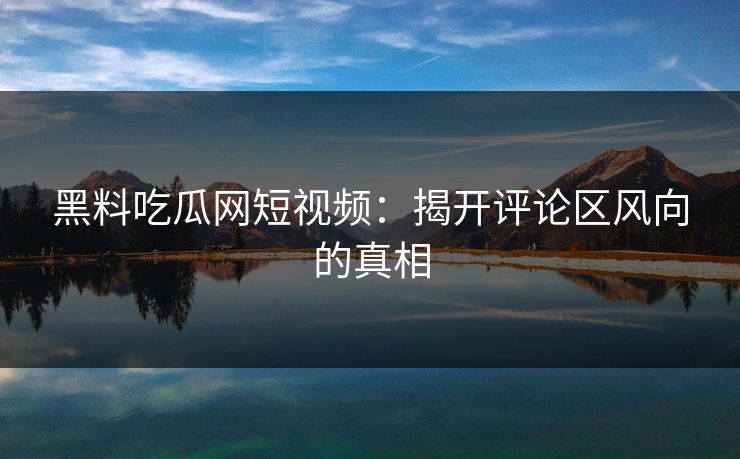 黑料吃瓜网短视频：揭开评论区风向的真相