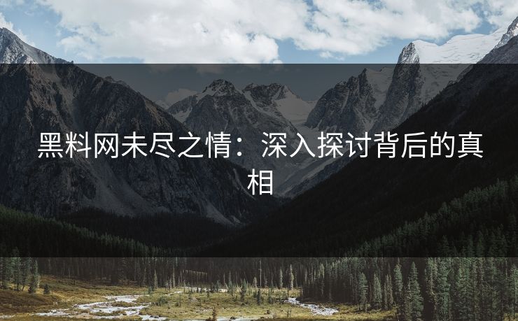 黑料网未尽之情：深入探讨背后的真相