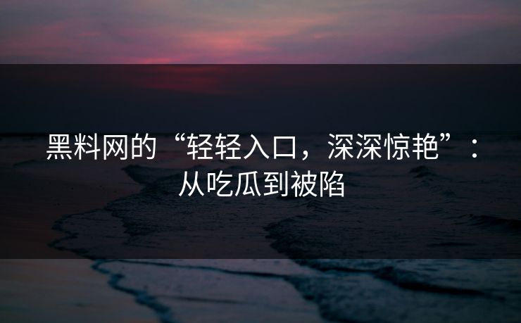 黑料网的“轻轻入口，深深惊艳”：从吃瓜到被陷