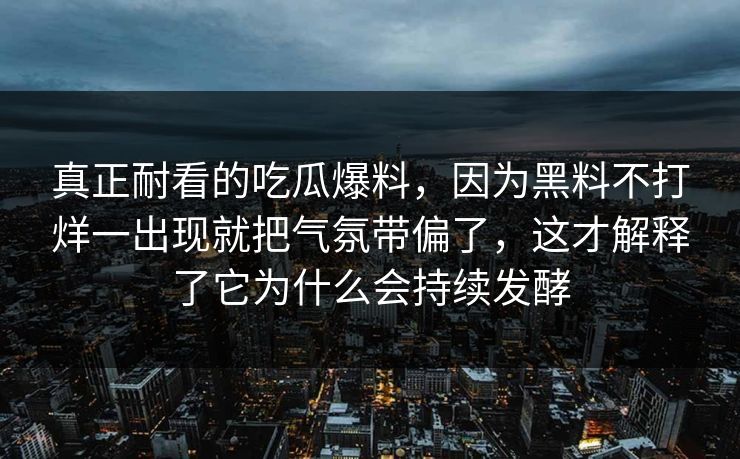真正耐看的吃瓜爆料，因为黑料不打烊一出现就把气氛带偏了，这才解释了它为什么会持续发酵