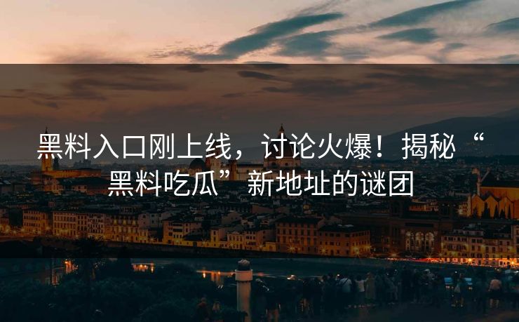 黑料入口刚上线，讨论火爆！揭秘“黑料吃瓜”新地址的谜团