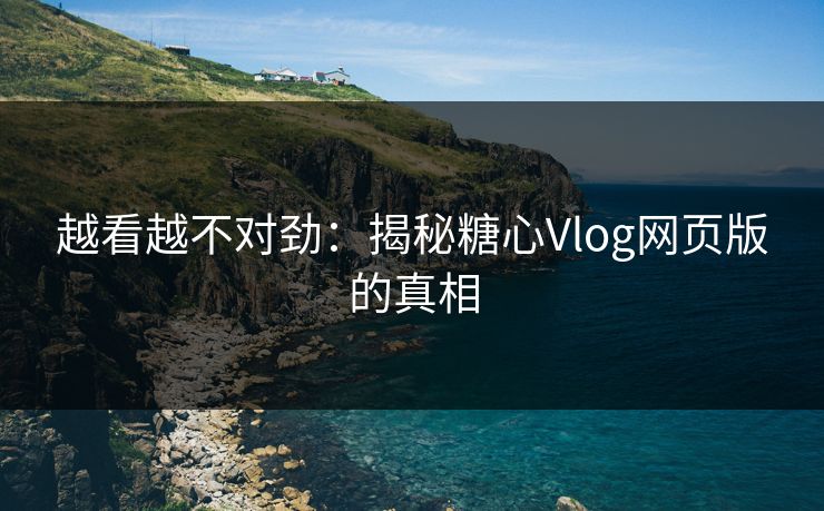 越看越不对劲：揭秘糖心Vlog网页版的真相