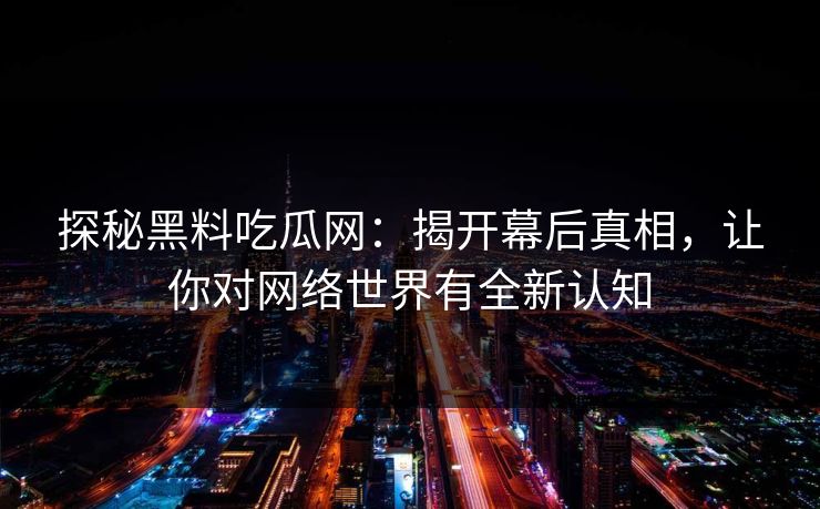 探秘黑料吃瓜网：揭开幕后真相，让你对网络世界有全新认知