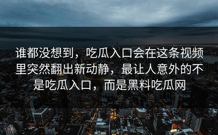 谁都没想到，吃瓜入口会在这条视频里突然翻出新动静，最让人意外的不是吃瓜入口，而是黑料吃瓜网