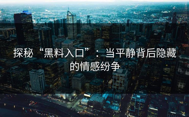 探秘“黑料入口”：当平静背后隐藏的情感纷争
