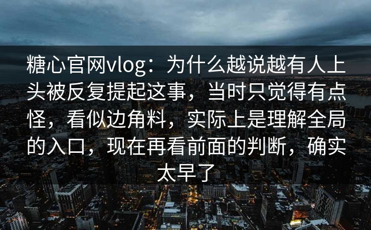 糖心官网vlog：为什么越说越有人上头被反复提起这事，当时只觉得有点怪，看似边角料，实际上是理解全局的入口，现在再看前面的判断，确实太早了