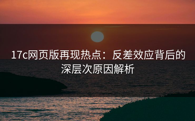 17c网页版再现热点：反差效应背后的深层次原因解析