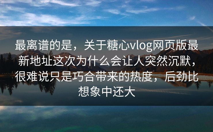 最离谱的是，关于糖心vlog网页版最新地址这次为什么会让人突然沉默，很难说只是巧合带来的热度，后劲比想象中还大