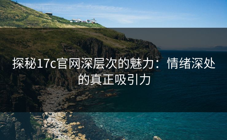 探秘17c官网深层次的魅力：情绪深处的真正吸引力