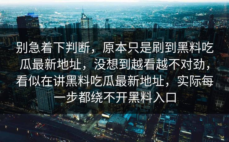 别急着下判断，原本只是刷到黑料吃瓜最新地址，没想到越看越不对劲，看似在讲黑料吃瓜最新地址，实际每一步都绕不开黑料入口