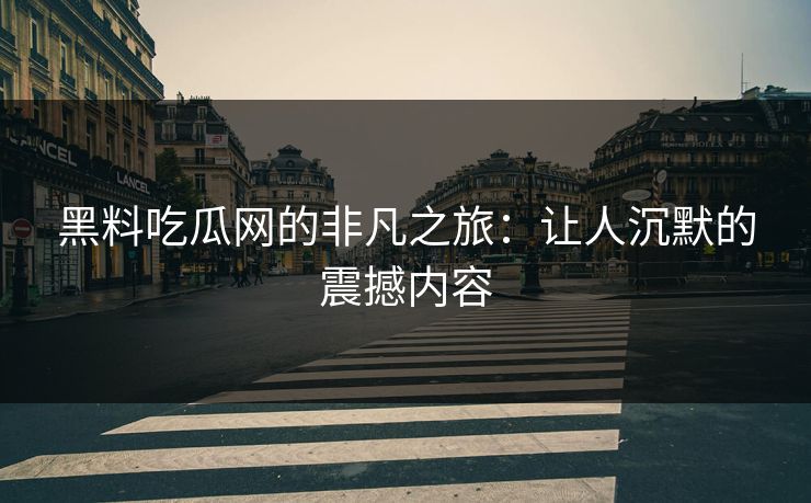 黑料吃瓜网的非凡之旅：让人沉默的震撼内容