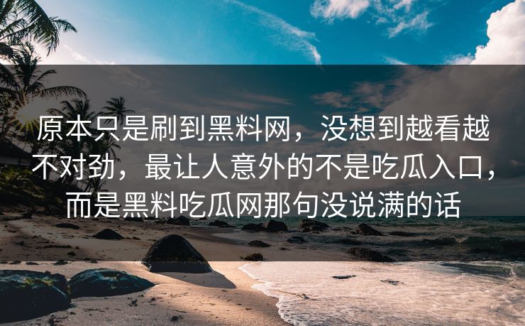 原本只是刷到黑料网，没想到越看越不对劲，最让人意外的不是吃瓜入口，而是黑料吃瓜网那句没说满的话