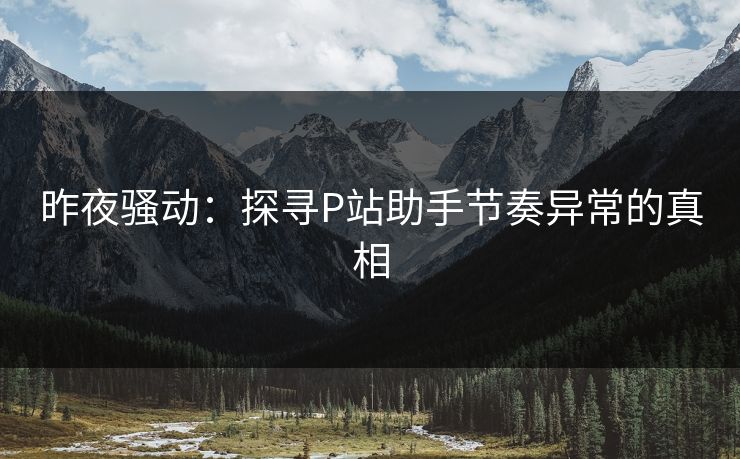 昨夜骚动：探寻P站助手节奏异常的真相