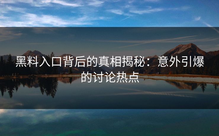 黑料入口背后的真相揭秘：意外引爆的讨论热点