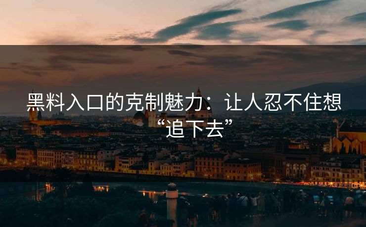 黑料入口的克制魅力：让人忍不住想“追下去”
