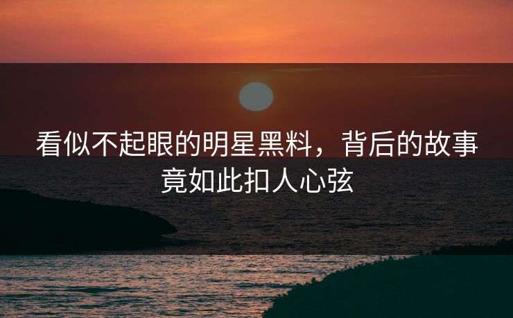看似不起眼的明星黑料，背后的故事竟如此扣人心弦