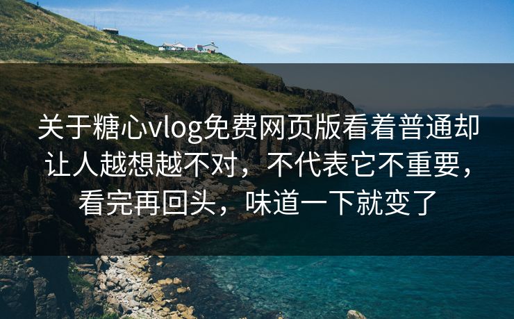 关于糖心vlog免费网页版看着普通却让人越想越不对，不代表它不重要，看完再回头，味道一下就变了