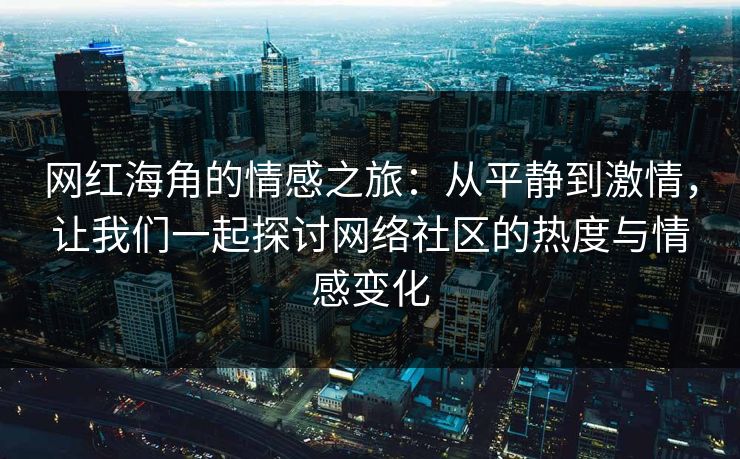 网红海角的情感之旅：从平静到激情，让我们一起探讨网络社区的热度与情感变化