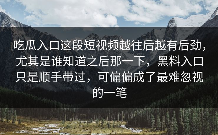 吃瓜入口这段短视频越往后越有后劲，尤其是谁知道之后那一下，黑料入口只是顺手带过，可偏偏成了最难忽视的一笔