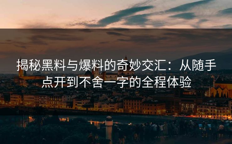 揭秘黑料与爆料的奇妙交汇：从随手点开到不舍一字的全程体验