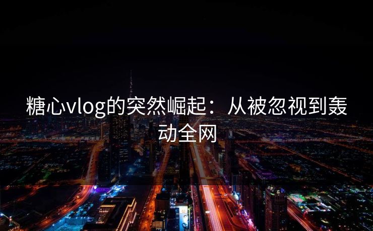 糖心vlog的突然崛起：从被忽视到轰动全网