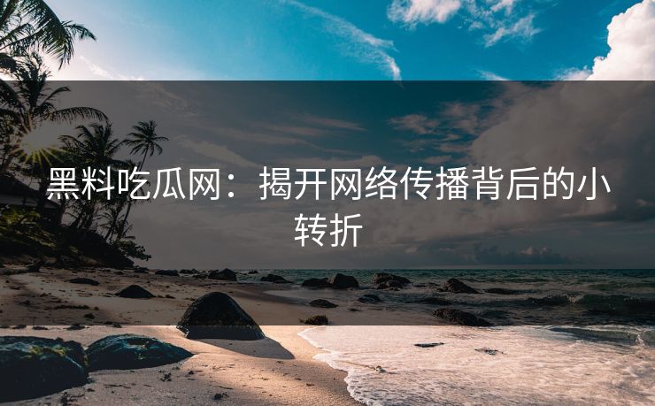 黑料吃瓜网：揭开网络传播背后的小转折