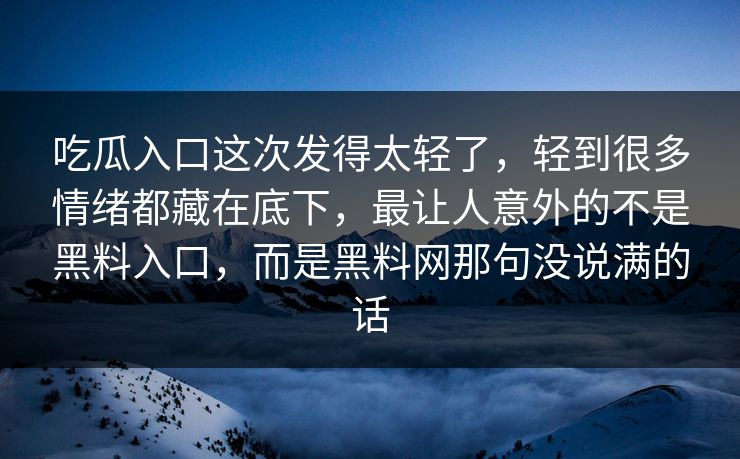 吃瓜入口这次发得太轻了，轻到很多情绪都藏在底下，最让人意外的不是黑料入口，而是黑料网那句没说满的话